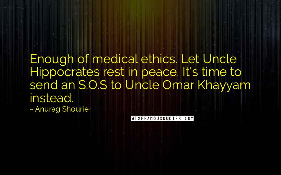 Anurag Shourie Quotes: Enough of medical ethics. Let Uncle Hippocrates rest in peace. It's time to send an S.O.S to Uncle Omar Khayyam instead.