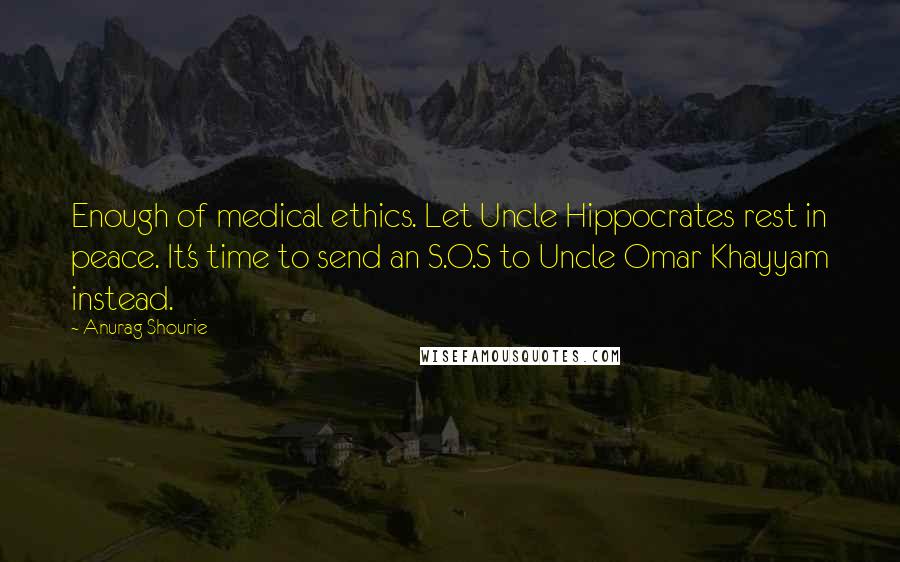 Anurag Shourie Quotes: Enough of medical ethics. Let Uncle Hippocrates rest in peace. It's time to send an S.O.S to Uncle Omar Khayyam instead.