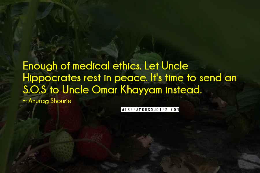 Anurag Shourie Quotes: Enough of medical ethics. Let Uncle Hippocrates rest in peace. It's time to send an S.O.S to Uncle Omar Khayyam instead.