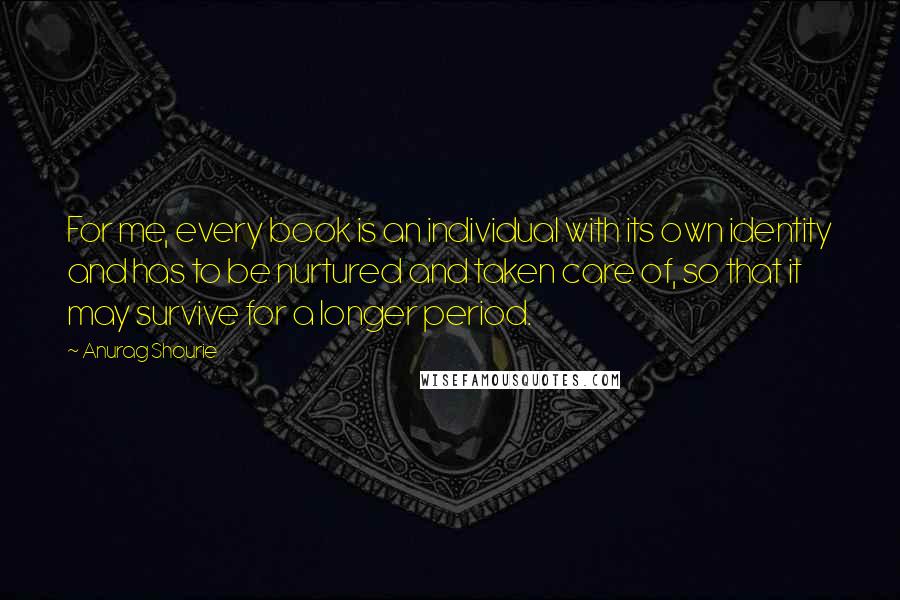 Anurag Shourie Quotes: For me, every book is an individual with its own identity and has to be nurtured and taken care of, so that it may survive for a longer period.