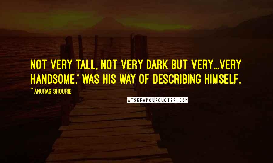 Anurag Shourie Quotes: Not very tall, not very dark but very...very handsome,' was his way of describing himself.