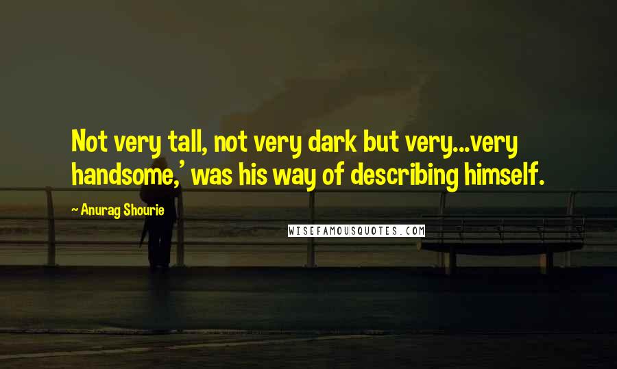 Anurag Shourie Quotes: Not very tall, not very dark but very...very handsome,' was his way of describing himself.