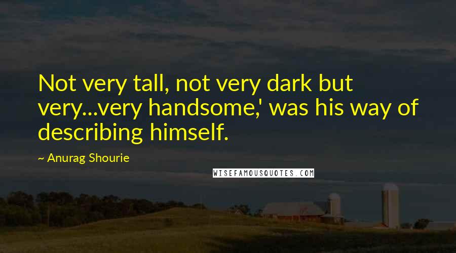 Anurag Shourie Quotes: Not very tall, not very dark but very...very handsome,' was his way of describing himself.