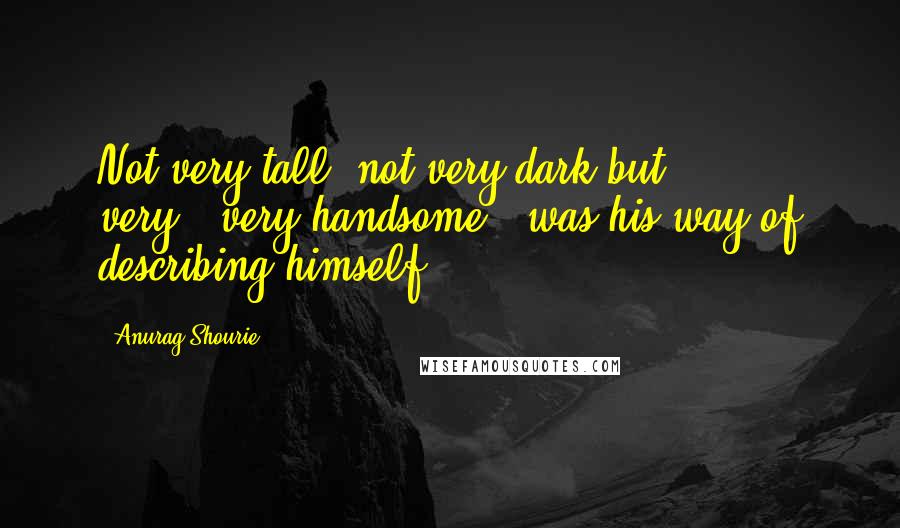 Anurag Shourie Quotes: Not very tall, not very dark but very...very handsome,' was his way of describing himself.