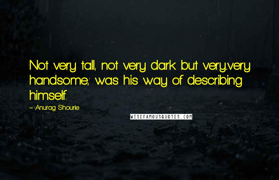 Anurag Shourie Quotes: Not very tall, not very dark but very...very handsome,' was his way of describing himself.