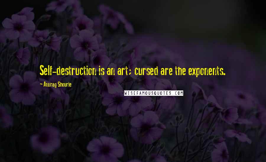 Anurag Shourie Quotes: Self-destruction is an art; cursed are the exponents.