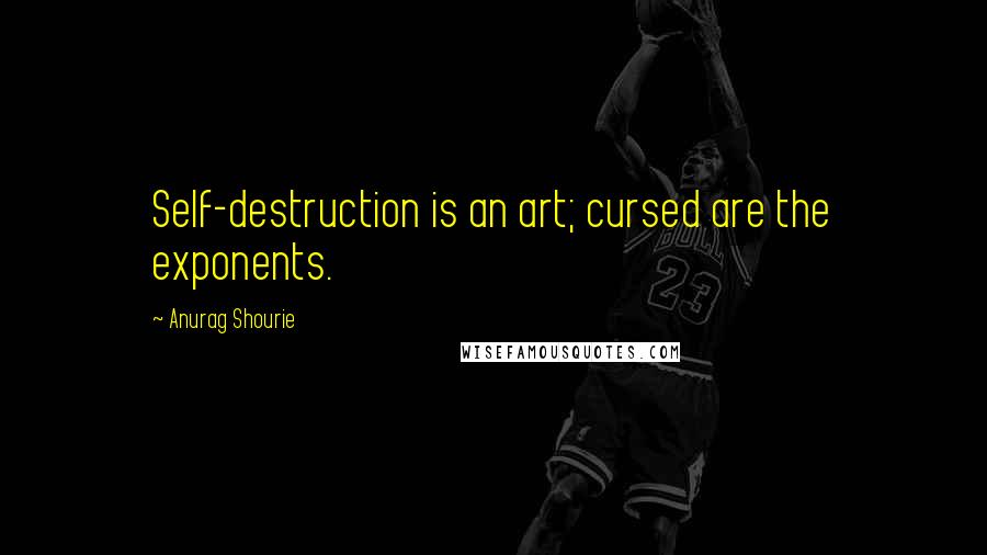 Anurag Shourie Quotes: Self-destruction is an art; cursed are the exponents.