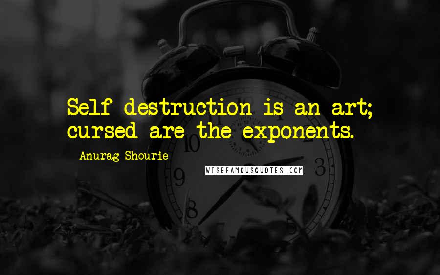 Anurag Shourie Quotes: Self-destruction is an art; cursed are the exponents.