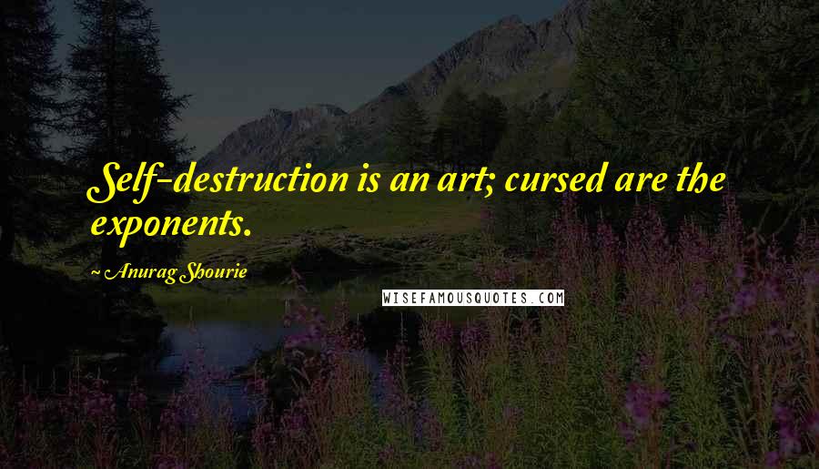 Anurag Shourie Quotes: Self-destruction is an art; cursed are the exponents.