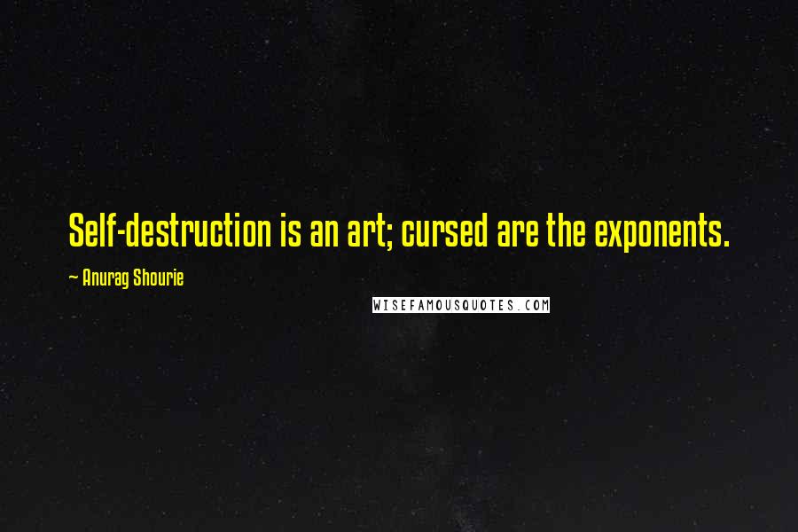 Anurag Shourie Quotes: Self-destruction is an art; cursed are the exponents.