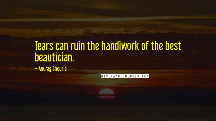 Anurag Shourie Quotes: Tears can ruin the handiwork of the best beautician.