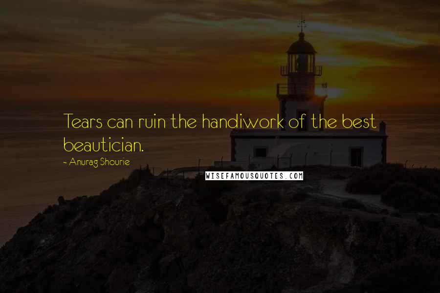 Anurag Shourie Quotes: Tears can ruin the handiwork of the best beautician.