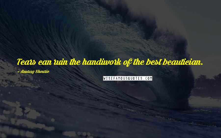 Anurag Shourie Quotes: Tears can ruin the handiwork of the best beautician.