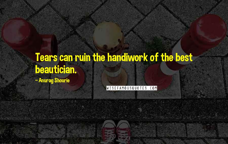 Anurag Shourie Quotes: Tears can ruin the handiwork of the best beautician.