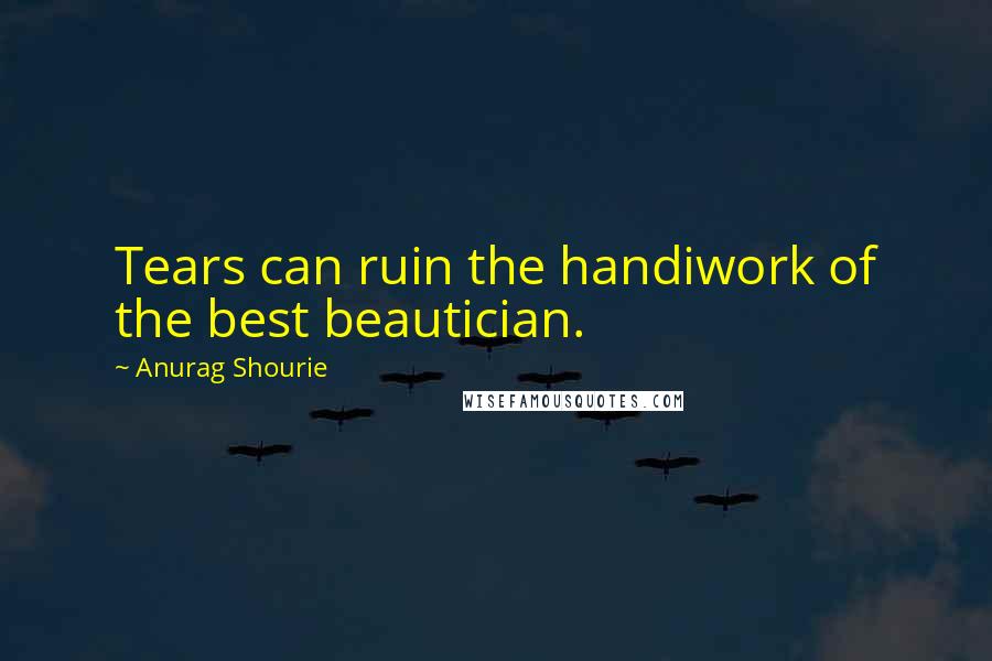 Anurag Shourie Quotes: Tears can ruin the handiwork of the best beautician.