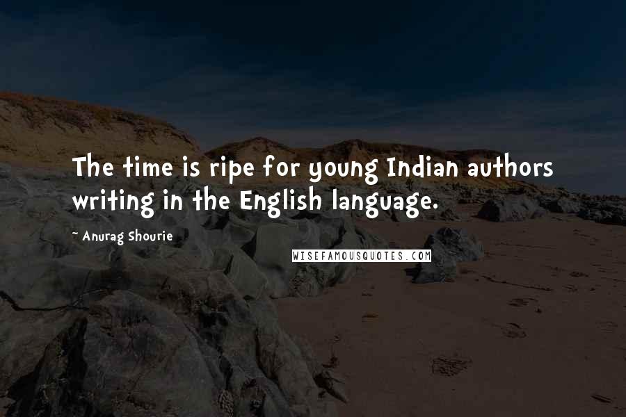 Anurag Shourie Quotes: The time is ripe for young Indian authors writing in the English language.