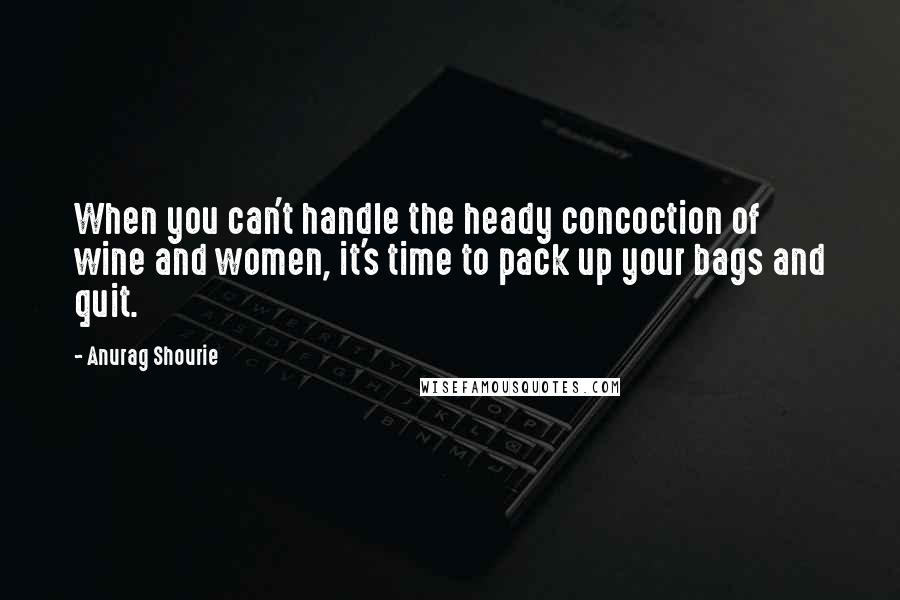 Anurag Shourie Quotes: When you can't handle the heady concoction of wine and women, it's time to pack up your bags and quit.