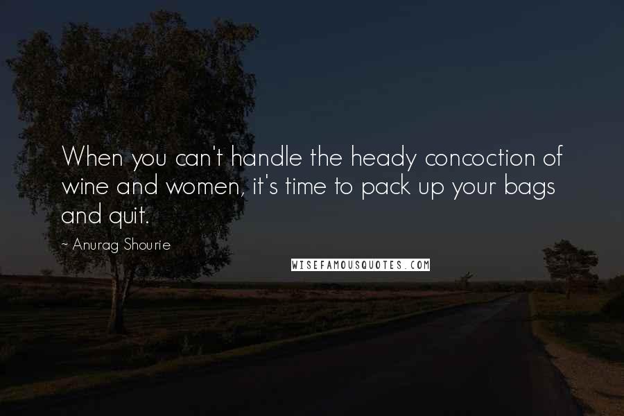Anurag Shourie Quotes: When you can't handle the heady concoction of wine and women, it's time to pack up your bags and quit.