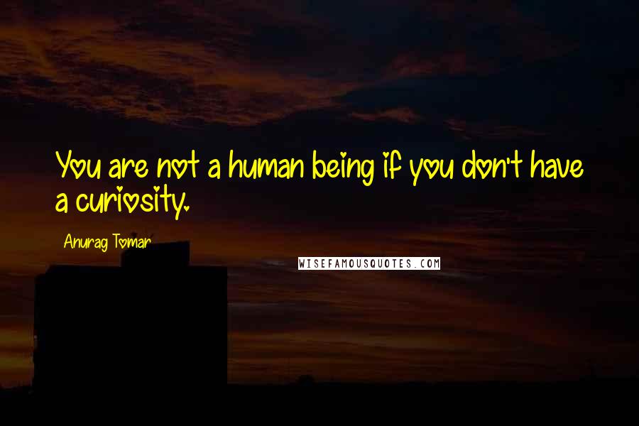 Anurag Tomar Quotes: You are not a human being if you don't have a curiosity.