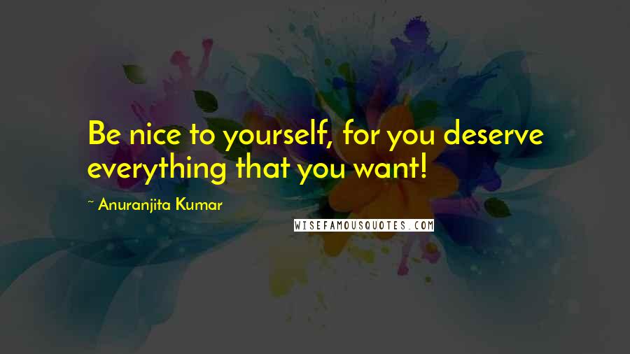 Anuranjita Kumar Quotes: Be nice to yourself, for you deserve everything that you want!