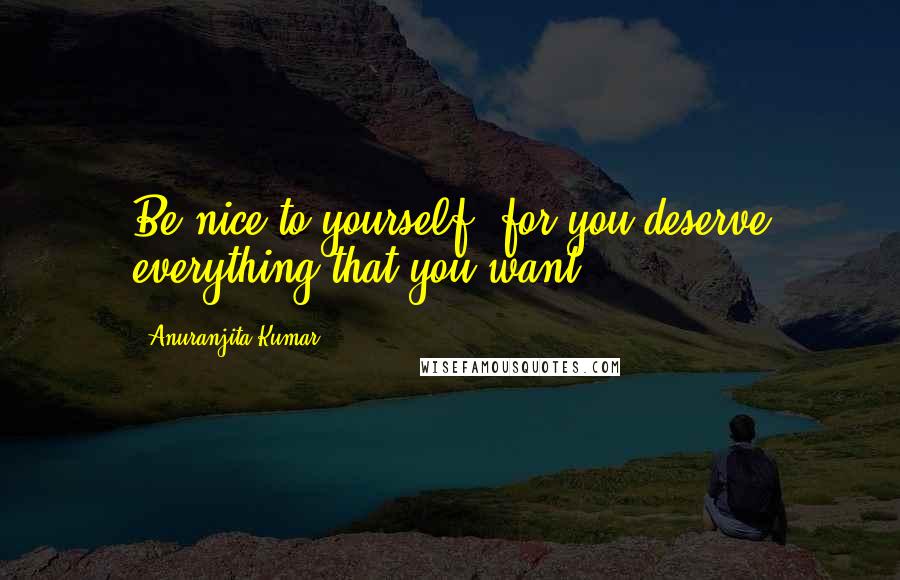 Anuranjita Kumar Quotes: Be nice to yourself, for you deserve everything that you want!