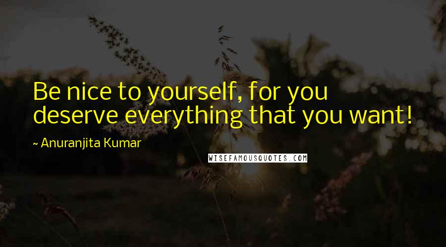 Anuranjita Kumar Quotes: Be nice to yourself, for you deserve everything that you want!
