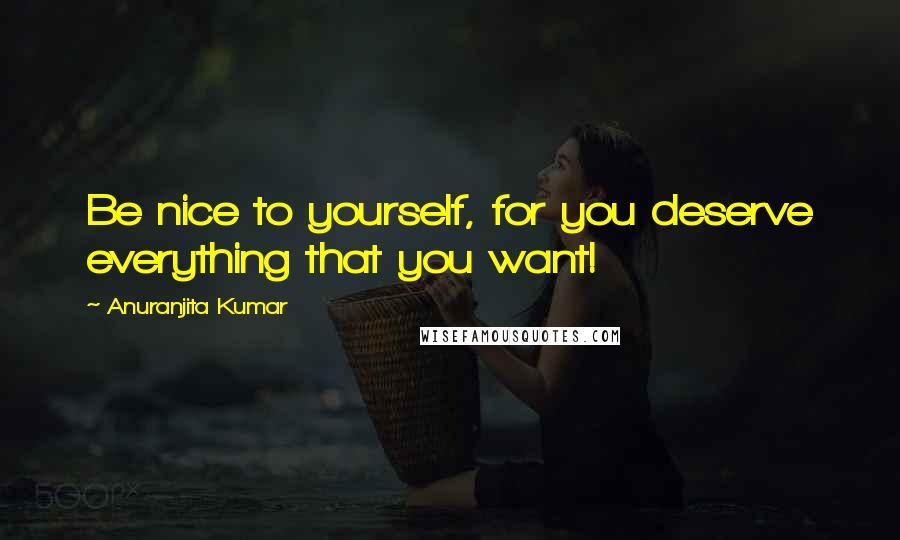 Anuranjita Kumar Quotes: Be nice to yourself, for you deserve everything that you want!