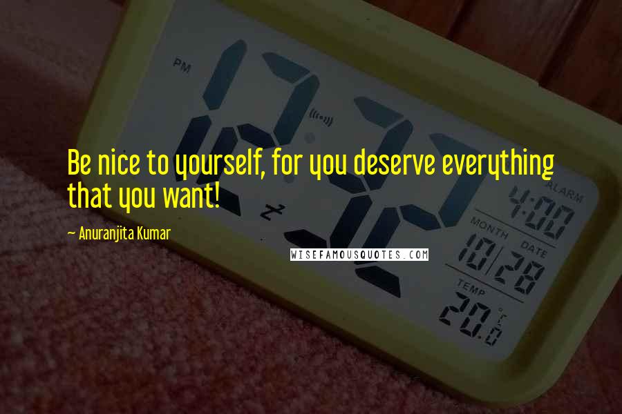 Anuranjita Kumar Quotes: Be nice to yourself, for you deserve everything that you want!