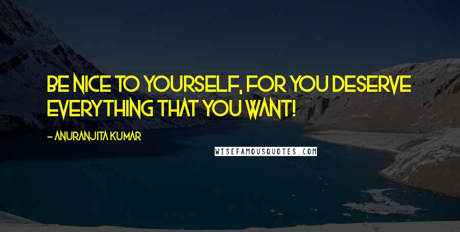 Anuranjita Kumar Quotes: Be nice to yourself, for you deserve everything that you want!