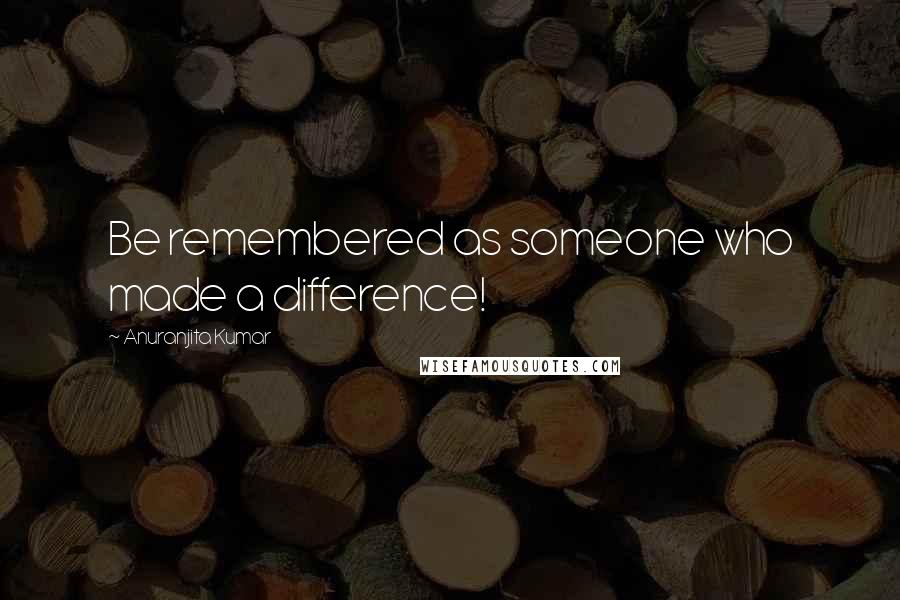 Anuranjita Kumar Quotes: Be remembered as someone who made a difference!