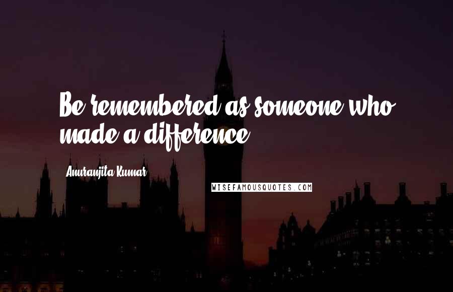 Anuranjita Kumar Quotes: Be remembered as someone who made a difference!