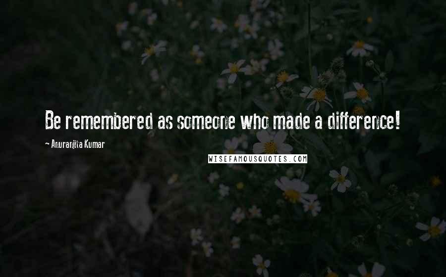 Anuranjita Kumar Quotes: Be remembered as someone who made a difference!