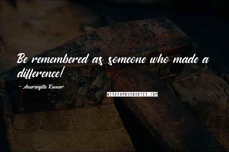 Anuranjita Kumar Quotes: Be remembered as someone who made a difference!