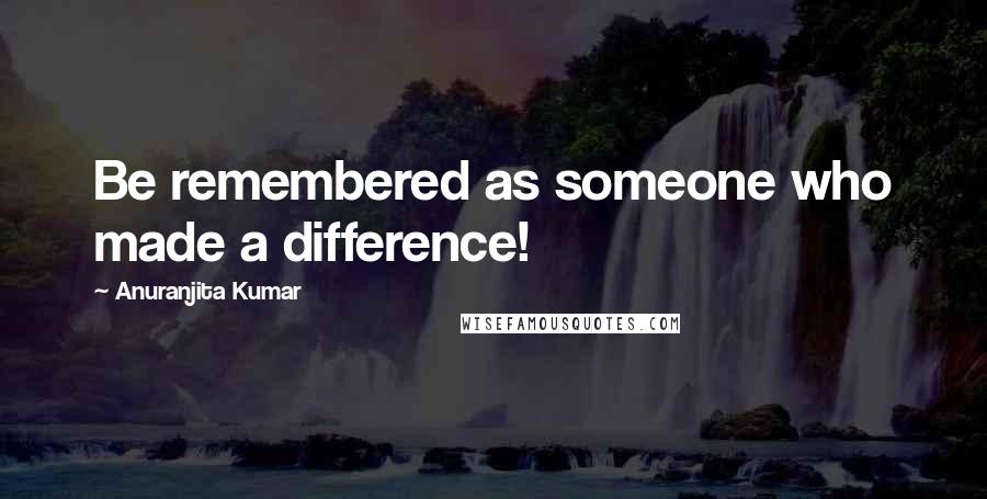 Anuranjita Kumar Quotes: Be remembered as someone who made a difference!