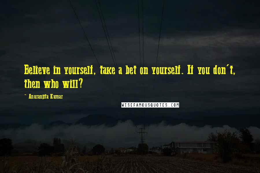 Anuranjita Kumar Quotes: Believe in yourself, take a bet on yourself. If you don't, then who will?