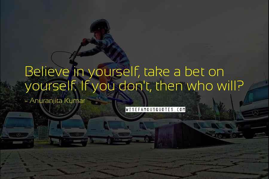 Anuranjita Kumar Quotes: Believe in yourself, take a bet on yourself. If you don't, then who will?