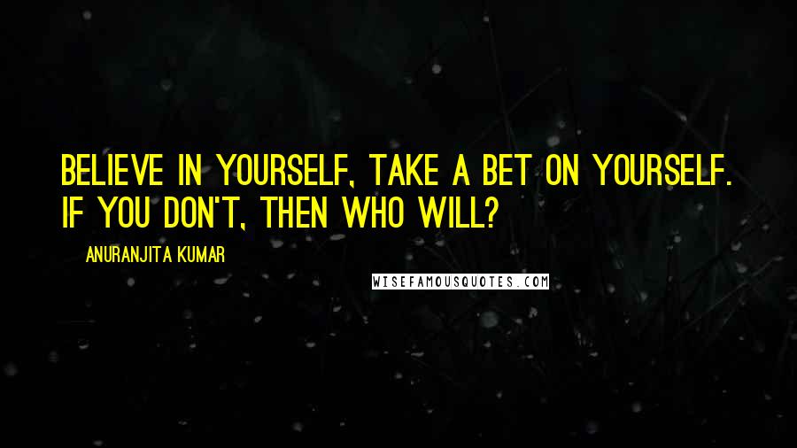 Anuranjita Kumar Quotes: Believe in yourself, take a bet on yourself. If you don't, then who will?