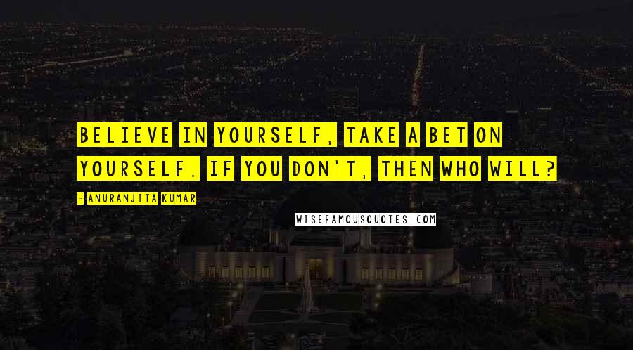 Anuranjita Kumar Quotes: Believe in yourself, take a bet on yourself. If you don't, then who will?