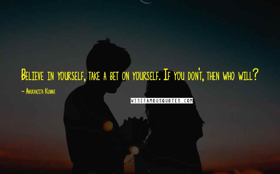Anuranjita Kumar Quotes: Believe in yourself, take a bet on yourself. If you don't, then who will?