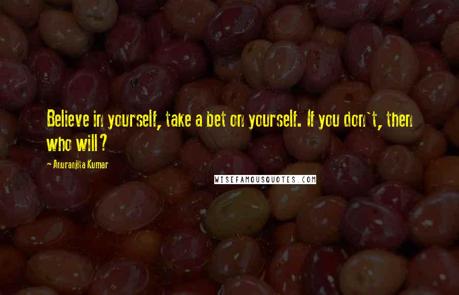 Anuranjita Kumar Quotes: Believe in yourself, take a bet on yourself. If you don't, then who will?