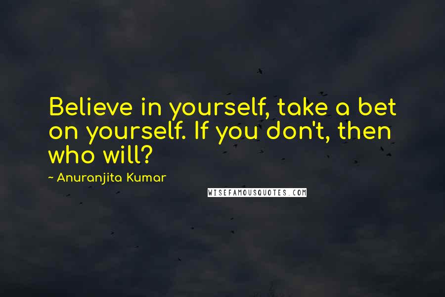 Anuranjita Kumar Quotes: Believe in yourself, take a bet on yourself. If you don't, then who will?