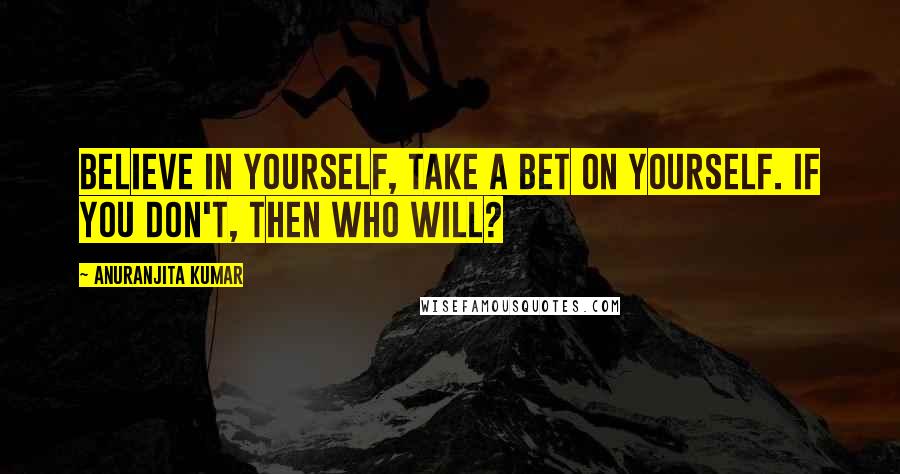 Anuranjita Kumar Quotes: Believe in yourself, take a bet on yourself. If you don't, then who will?