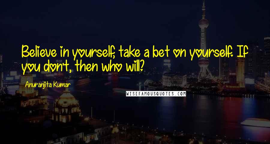 Anuranjita Kumar Quotes: Believe in yourself, take a bet on yourself. If you don't, then who will?