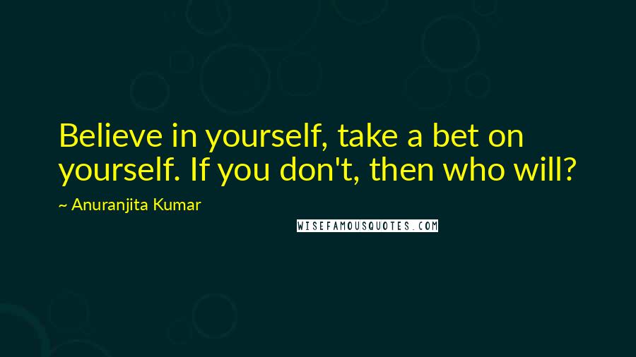 Anuranjita Kumar Quotes: Believe in yourself, take a bet on yourself. If you don't, then who will?