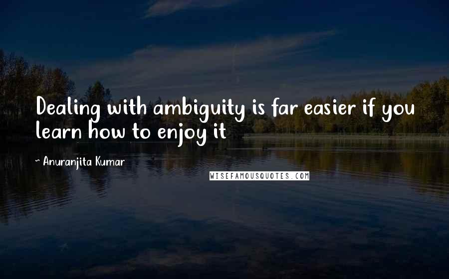 Anuranjita Kumar Quotes: Dealing with ambiguity is far easier if you learn how to enjoy it