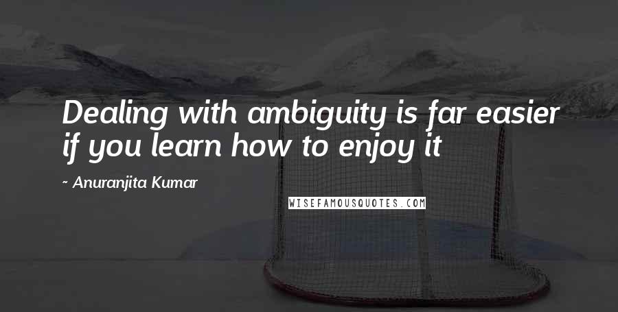 Anuranjita Kumar Quotes: Dealing with ambiguity is far easier if you learn how to enjoy it