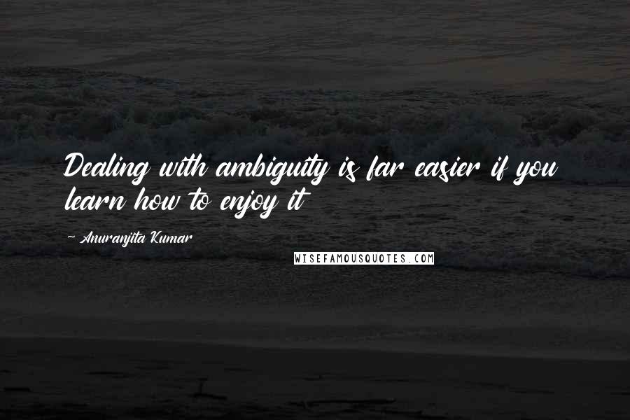 Anuranjita Kumar Quotes: Dealing with ambiguity is far easier if you learn how to enjoy it