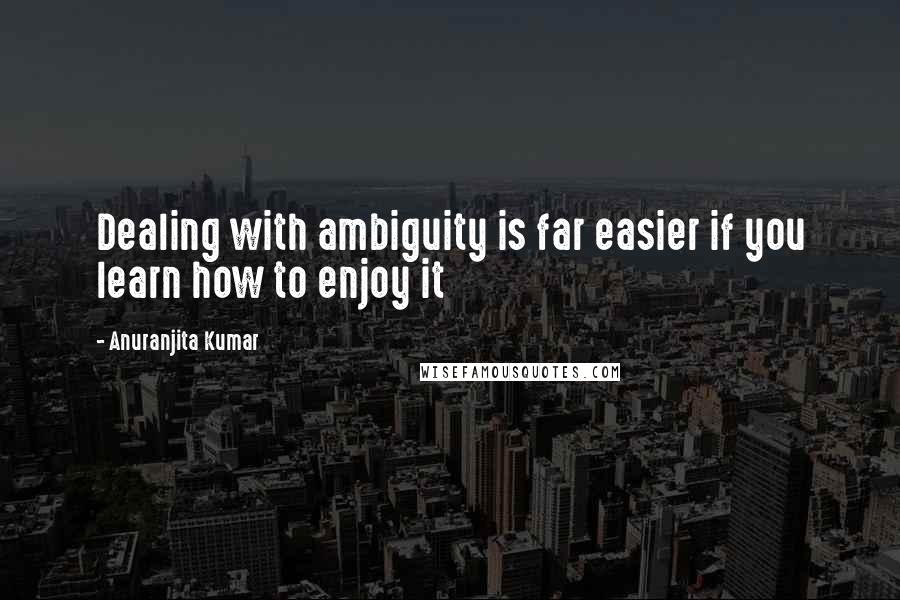 Anuranjita Kumar Quotes: Dealing with ambiguity is far easier if you learn how to enjoy it