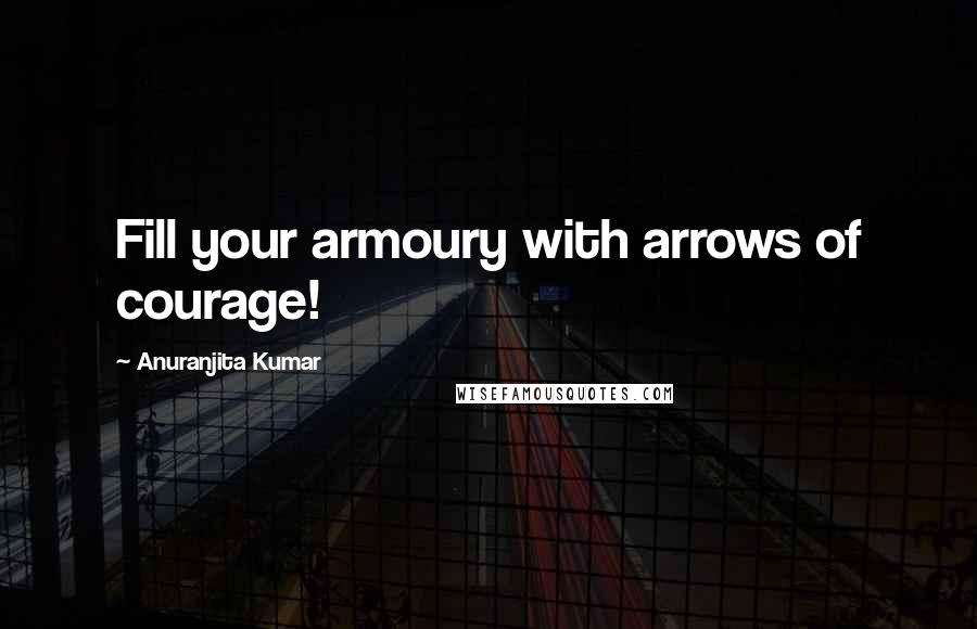 Anuranjita Kumar Quotes: Fill your armoury with arrows of courage!