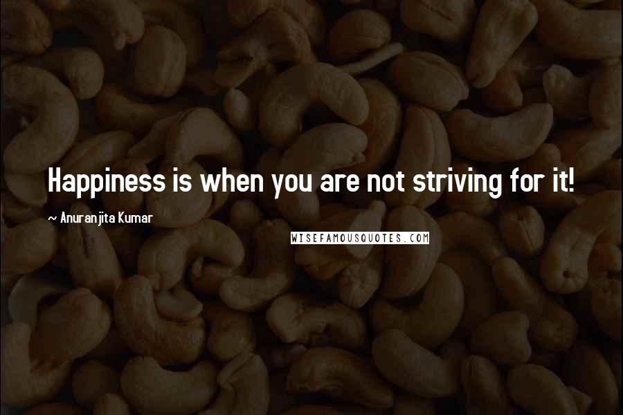 Anuranjita Kumar Quotes: Happiness is when you are not striving for it!